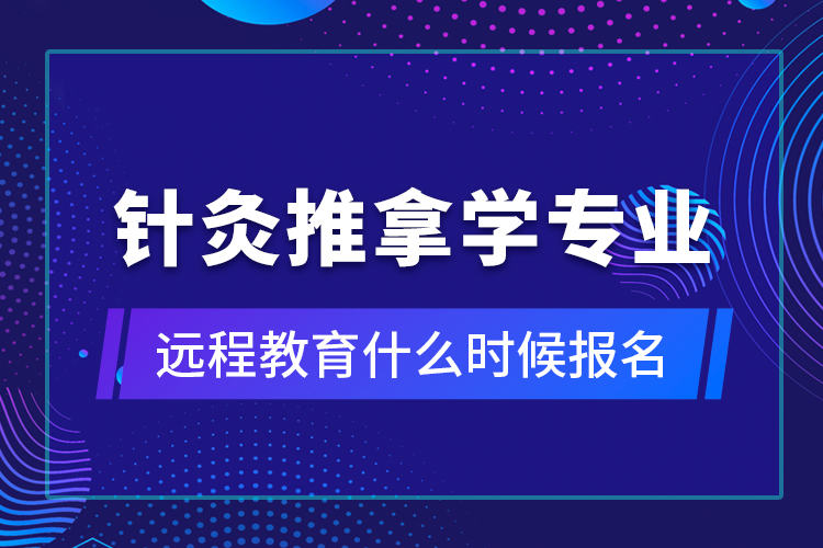 針灸推拿學(xué)專業(yè)遠程教育什么時候報名