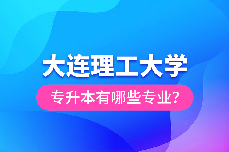 大連理工大學(xué)專升本有哪些專業(yè)？