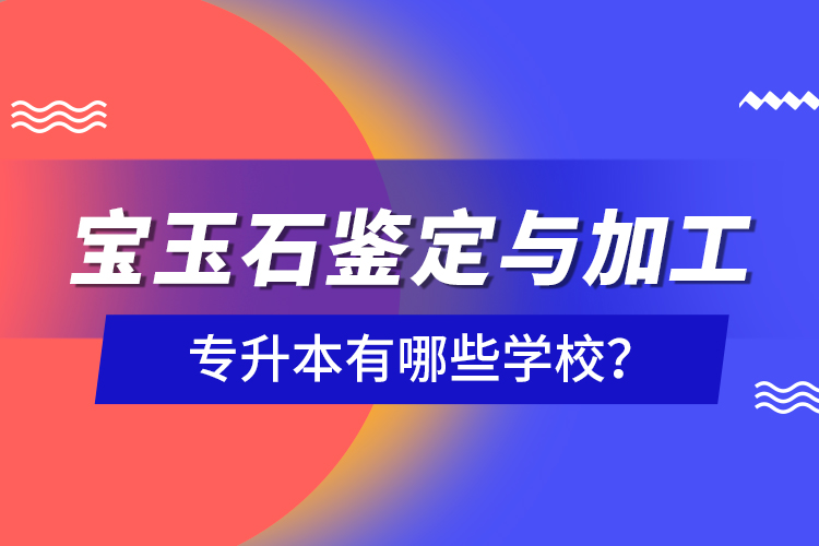 寶玉石鑒定與加工專升本有哪些學(xué)校？