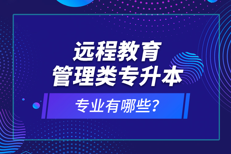 遠程教育管理類專升本專業(yè)有哪些？