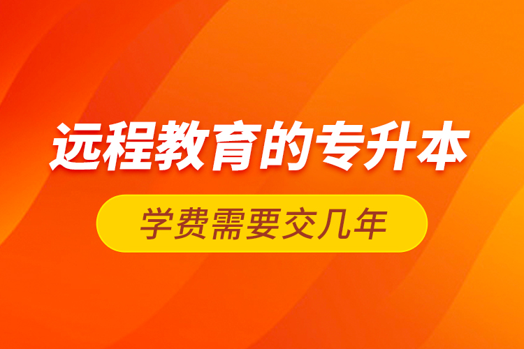 遠(yuǎn)程教育的專升本學(xué)費(fèi)需要交幾年