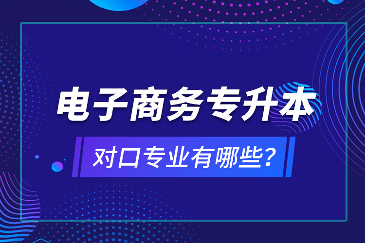 電子商務(wù)專升本對口專業(yè)有哪些？