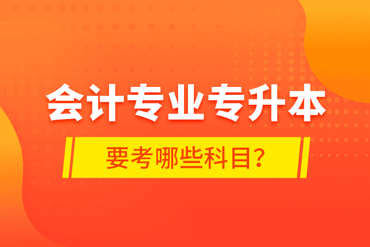 會計專業(yè)專升本要考哪些科目？