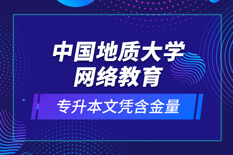 中國地質(zhì)大學網(wǎng)絡教育專升本文憑含金量