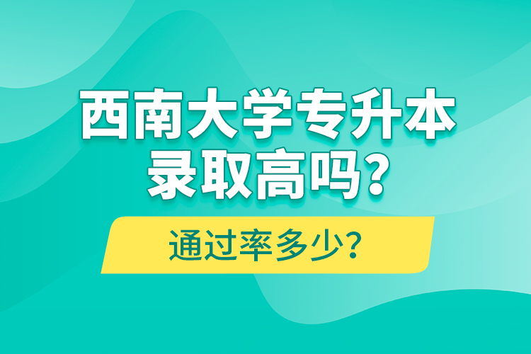 西南大學專升本錄取高嗎？通過率多少？