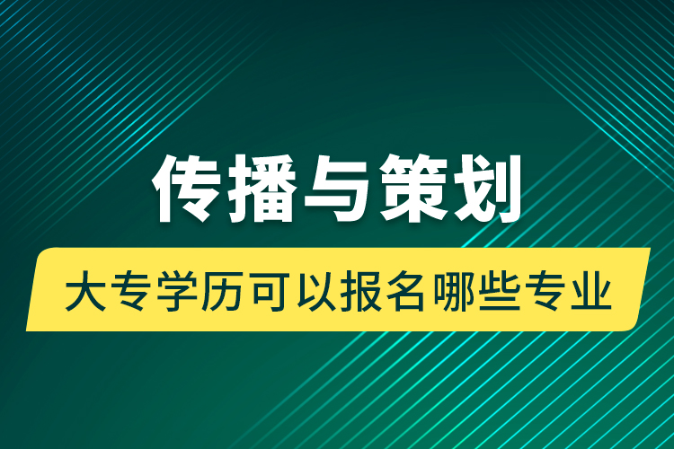 傳播與策劃大專學(xué)歷可以報(bào)名哪些專業(yè)