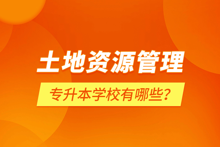 土地資源管理專升本學(xué)校有哪些？