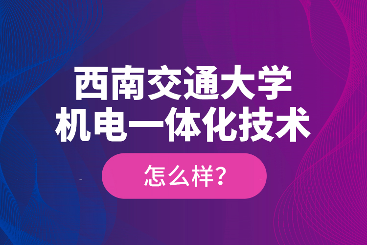 西南交通大學機電一體化技術怎么樣？