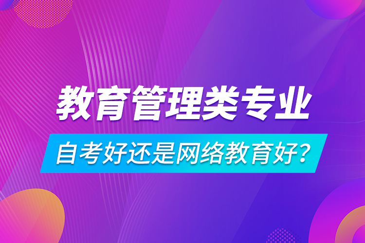 教育管理類專業(yè)自考好還是網(wǎng)絡(luò)教育好？