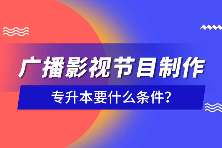 廣播影視節(jié)目制作專升本要什么條件？