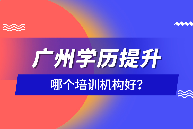 廣州學(xué)歷提升哪個培訓(xùn)機構(gòu)好？