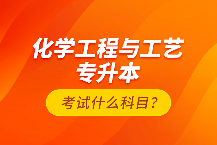化學(xué)工程與工藝專(zhuān)升本考試什么科目？