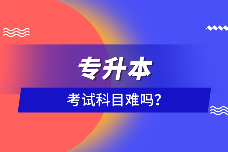 專(zhuān)升本考試科目難嗎？