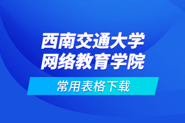 西南交通大學網(wǎng)絡教育學院常用表格下載