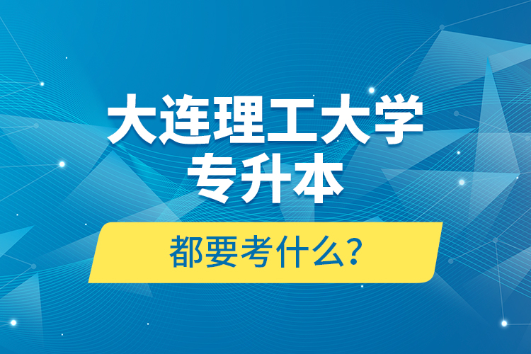 大連理工大學(xué)專升本都要考什么？