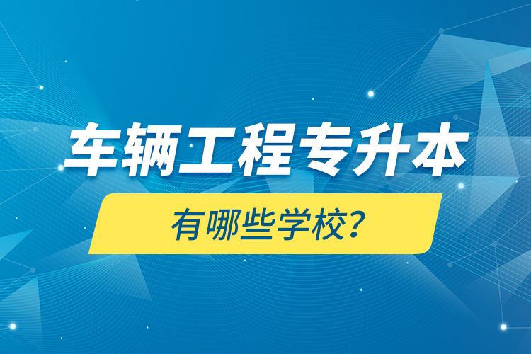 車輛工程專升本有哪些學(xué)校？