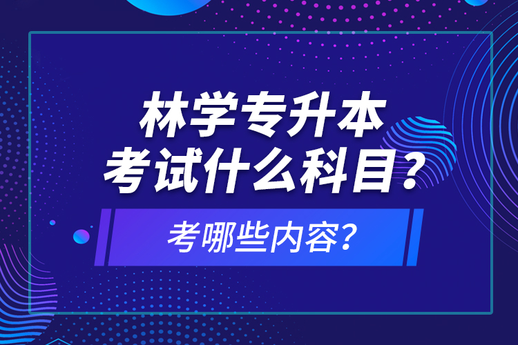 林學專升本考試什么科目？考哪些內(nèi)容？