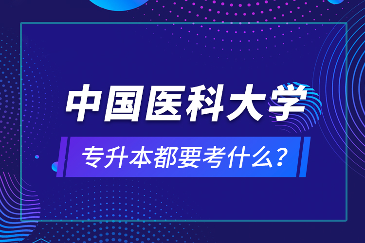 中國(guó)醫(yī)科大學(xué)專(zhuān)升本都要考什么？