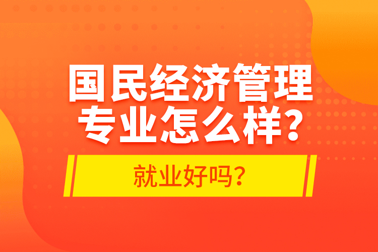 國民經(jīng)濟(jì)管理專業(yè)怎么樣？就業(yè)好嗎？