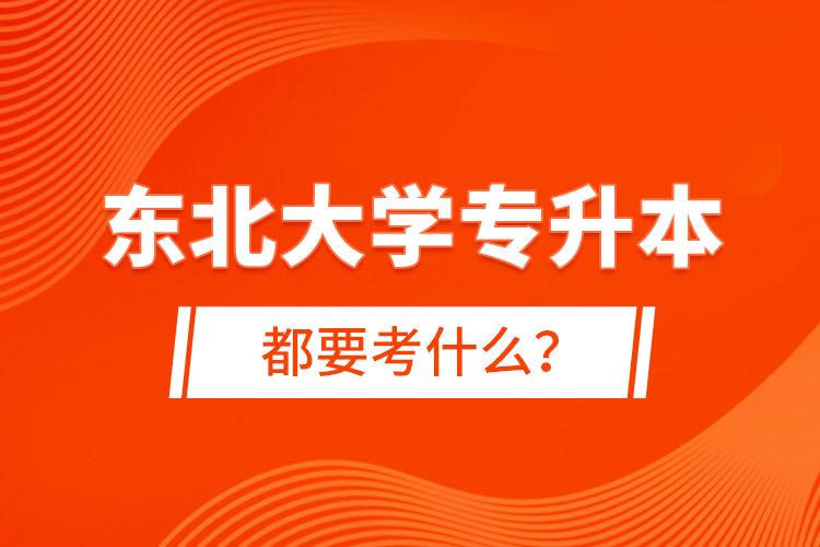 東北大學(xué)專升本都要考什么？