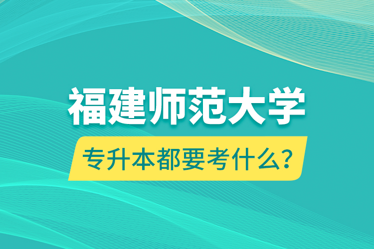 福建師范大學(xué)專升本都要考什么？
