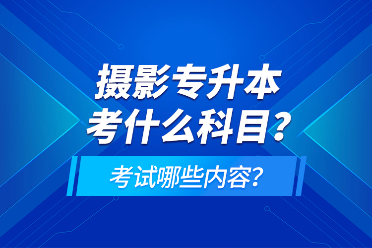 攝影專升本考什么科目？考試哪些內(nèi)容？