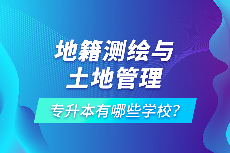 地籍測(cè)繪與土地管理專升本有哪些學(xué)校？