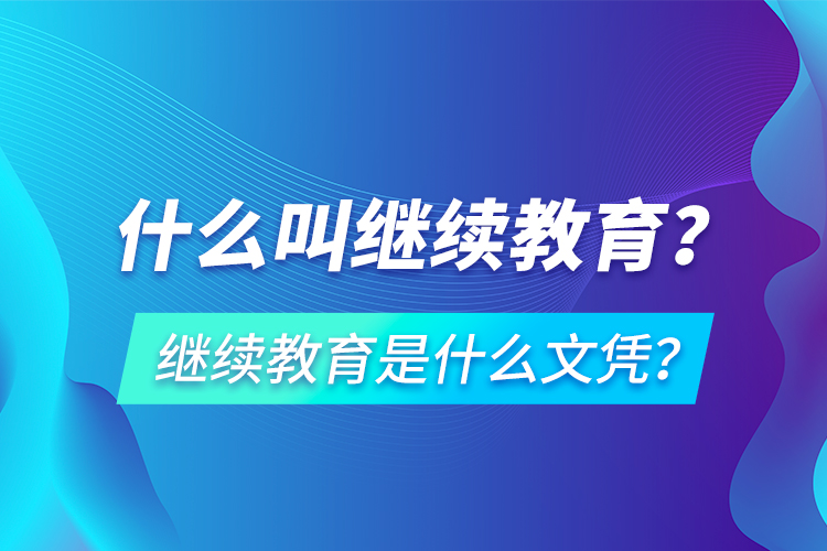 什么叫繼續(xù)教育？繼續(xù)教育是什么文憑？