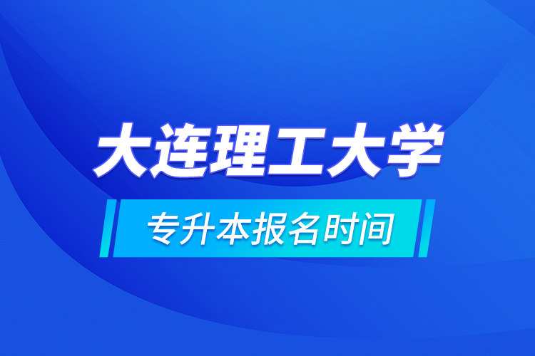 大連理工大學(xué)專升本報(bào)名時(shí)間的什么時(shí)候