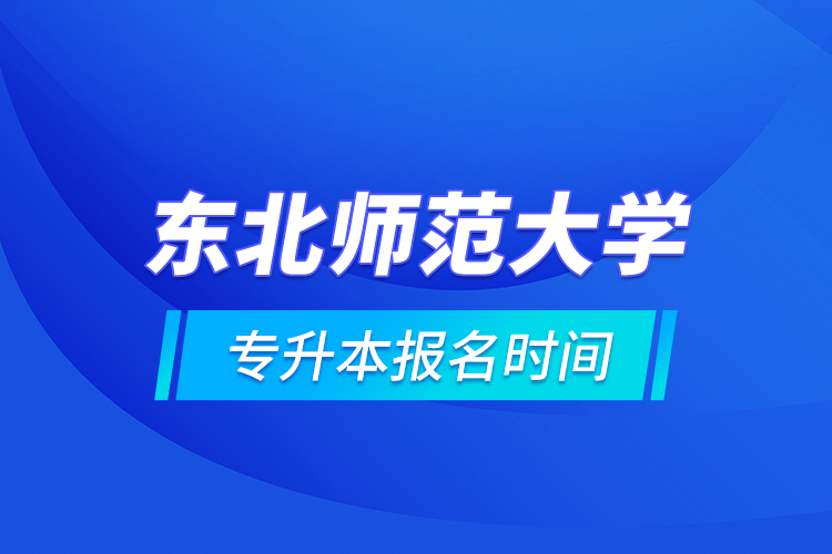 東北師范大學(xué)專(zhuān)升本報(bào)名時(shí)間的什么時(shí)候