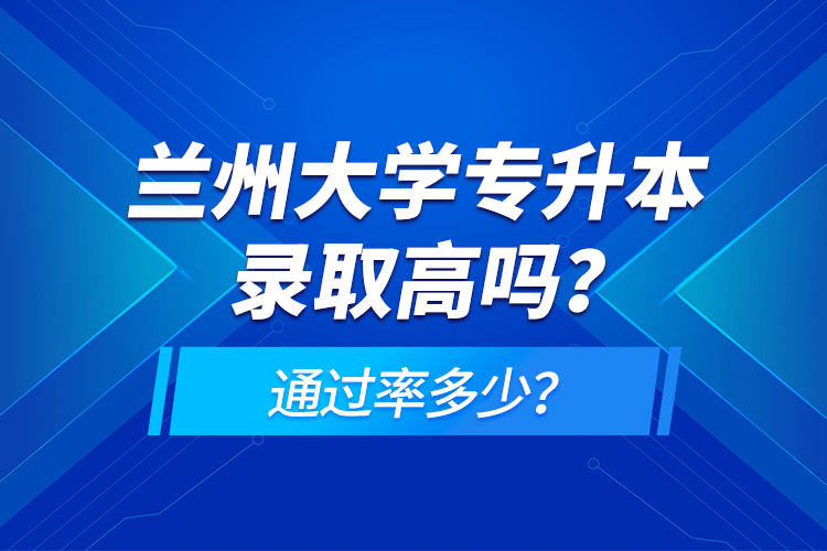 蘭州大學(xué)專(zhuān)升本錄取高嗎？通過(guò)率多少？