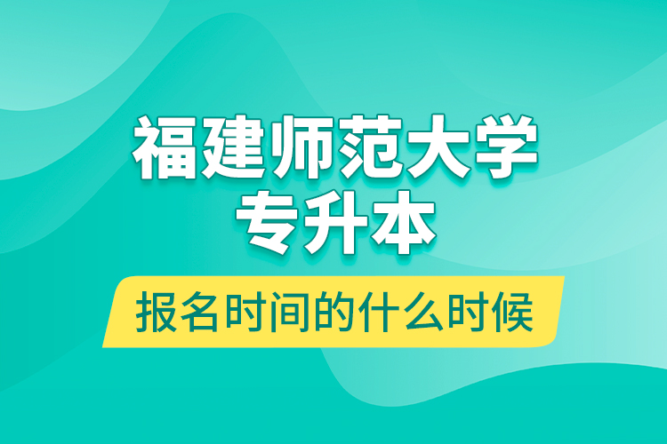 福建師范大學專升本報名時間的什么時候