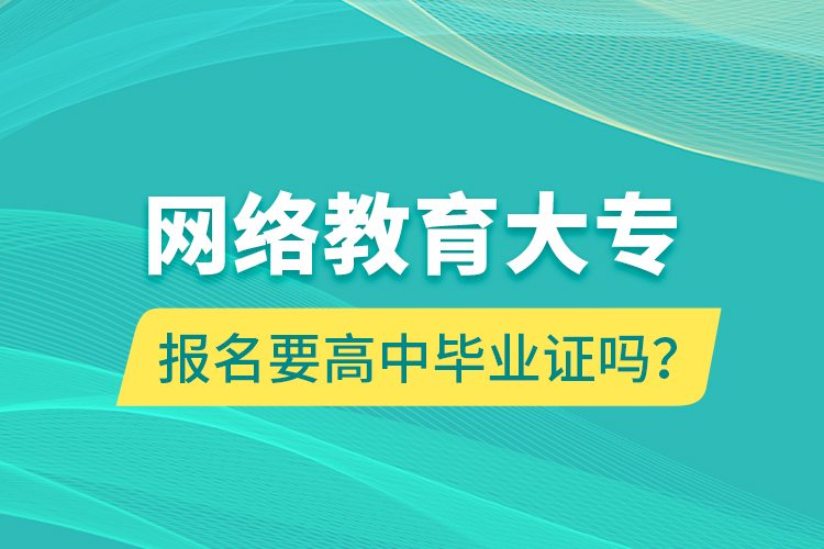 網(wǎng)絡(luò)教育大專報名要高中畢業(yè)證嗎？