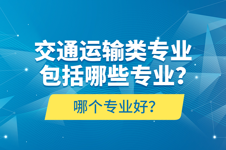 交通運(yùn)輸類專業(yè)包括哪些專業(yè)？哪個(gè)專業(yè)好？