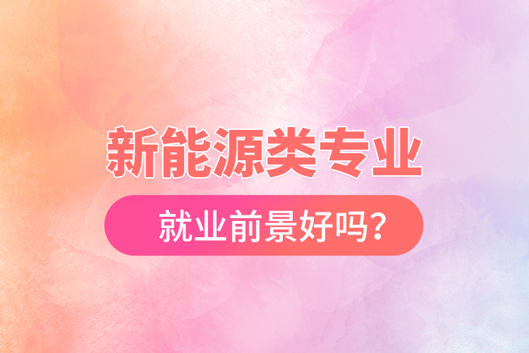 新能源類專業(yè)就業(yè)前景好嗎？