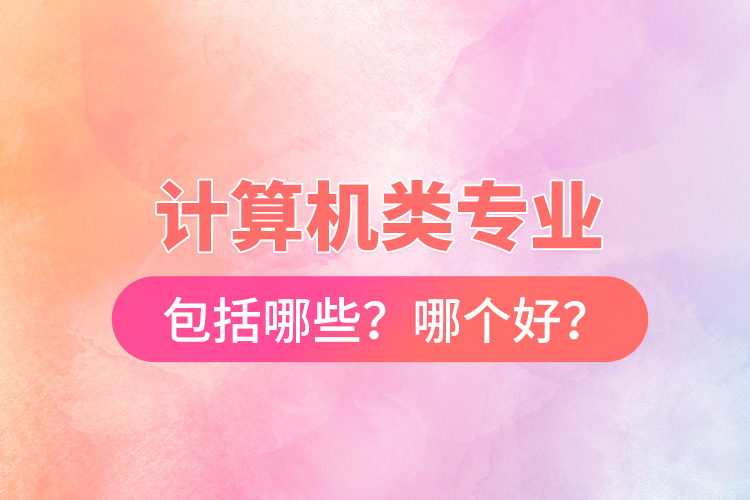 計(jì)算機(jī)類專業(yè)包括哪些？哪個(gè)好？