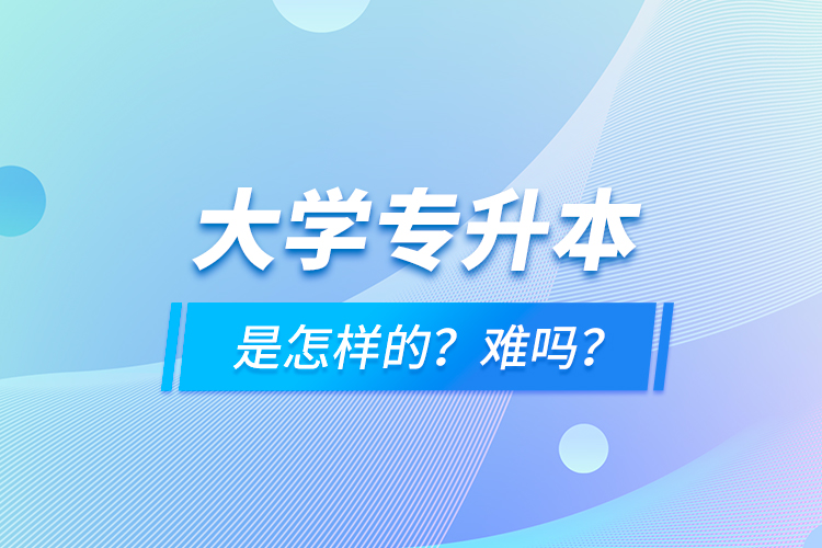 大學(xué)專升本是怎樣的？難嗎？