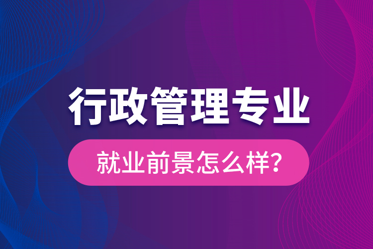 行政管理專業(yè)就業(yè)前景怎么樣？