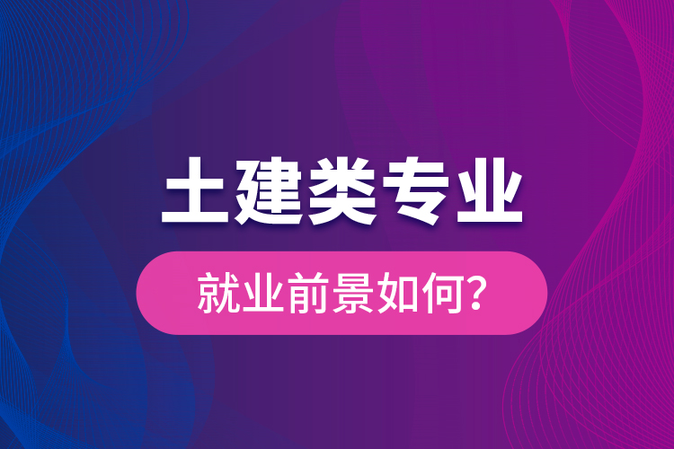 土建類專業(yè)就業(yè)前景如何？