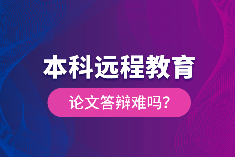 本科遠(yuǎn)程教育論文答辯難嗎？