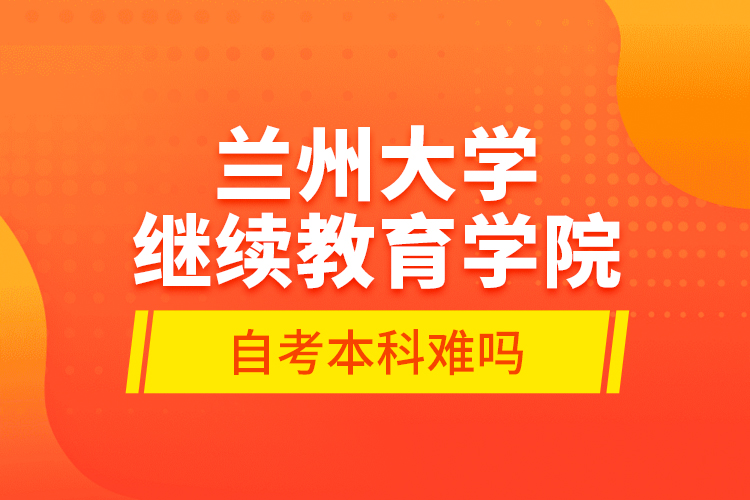 蘭州大學(xué)繼續(xù)教育學(xué)院自考本科難嗎