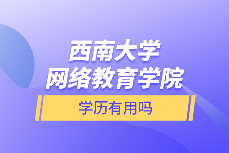 西南大學網(wǎng)絡教育學院學歷有用嗎