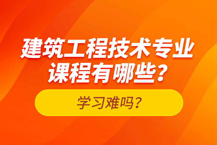 建筑工程技術(shù)專業(yè)課程有哪些？學(xué)習(xí)難嗎？