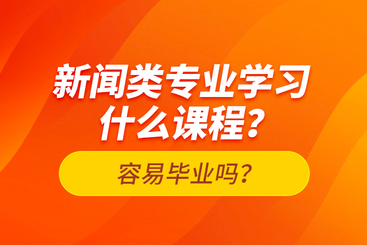 新聞?lì)悓I(yè)學(xué)習(xí)什么課程？容易畢業(yè)嗎？