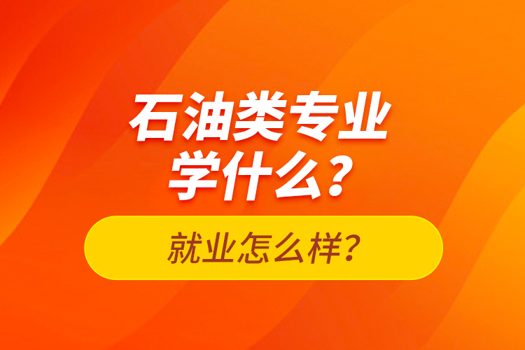 石油類專業(yè)學什么？就業(yè)怎么樣？