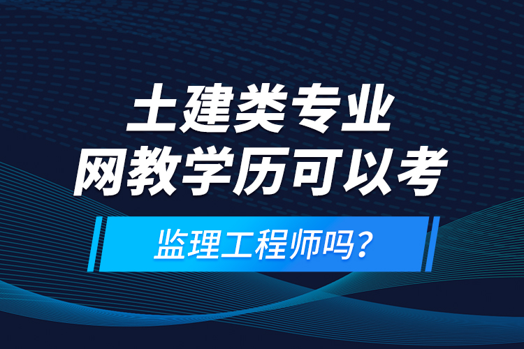 土建類專業(yè)網(wǎng)教學歷可以考監(jiān)理工程師嗎？