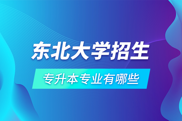 東北大學招生專升本專業(yè)有哪些