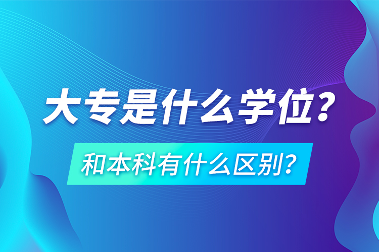 大專是什么學(xué)位？和本科有什么區(qū)別？