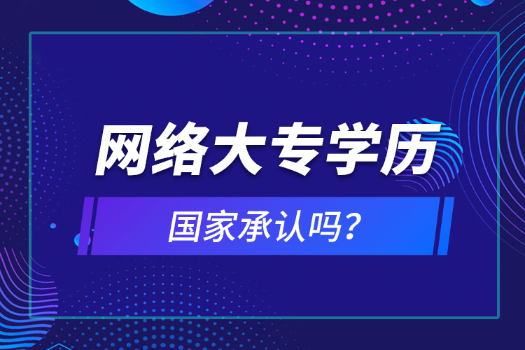 網(wǎng)絡大專學歷國家承認嗎？