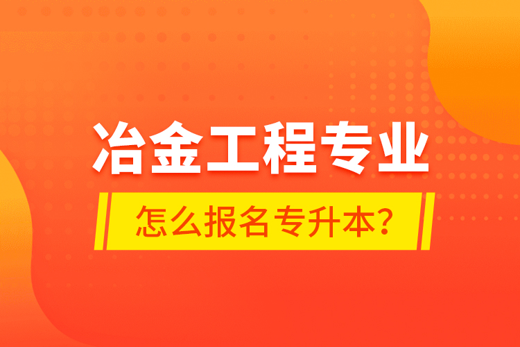 冶金工程專業(yè)怎么報(bào)名專升本？